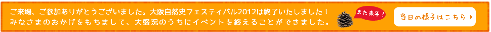 バナー：来場、ご参加ありがとうございました。大阪自然史フェスティバル2012は終了いたしました！